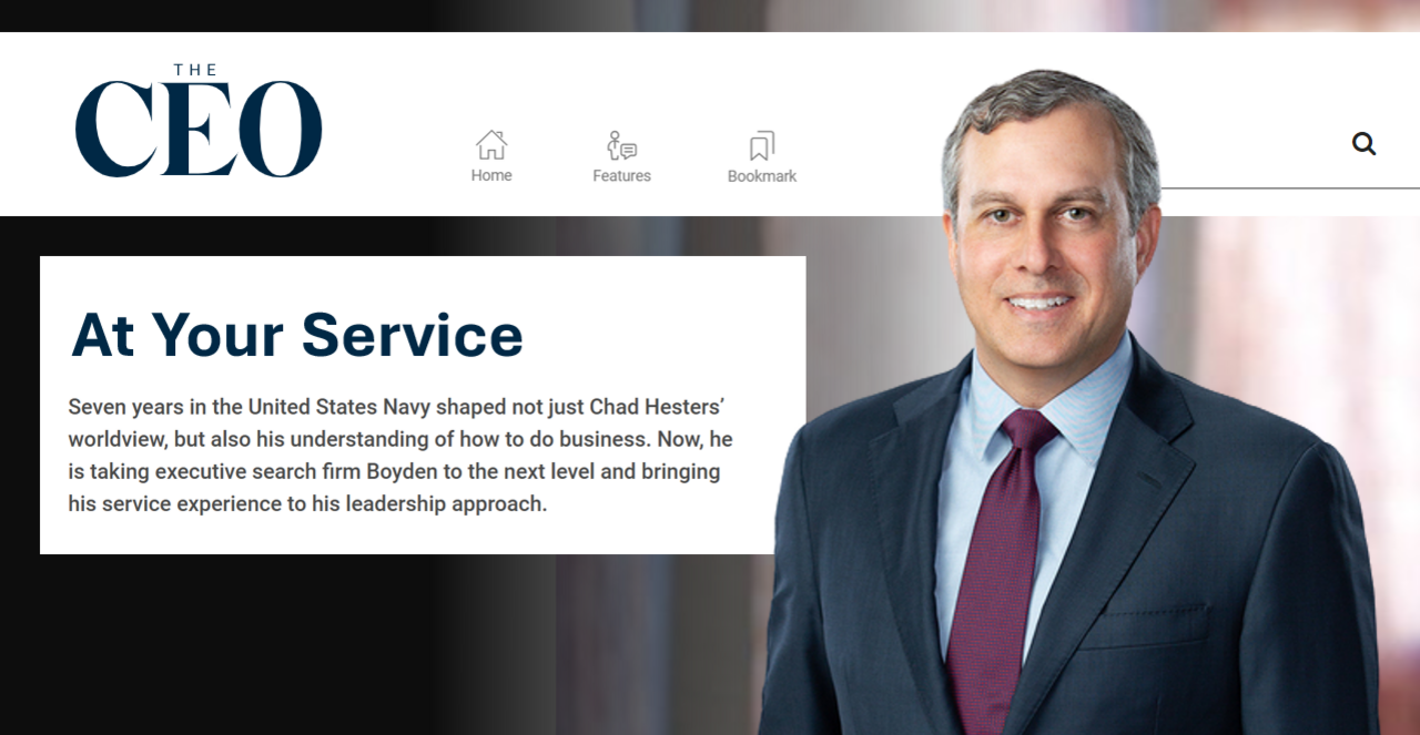 At Your Service - Seven years in the United States Navy shaped not just Chad Hesters’ worldview, but also his understanding of how to do business. Now, he is taking executive search firm Boyden to the next level and bringing his service experience to his leadership approach.